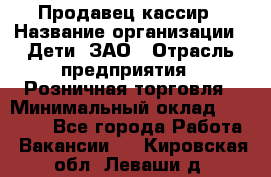 Продавец-кассир › Название организации ­ Дети, ЗАО › Отрасль предприятия ­ Розничная торговля › Минимальный оклад ­ 27 000 - Все города Работа » Вакансии   . Кировская обл.,Леваши д.